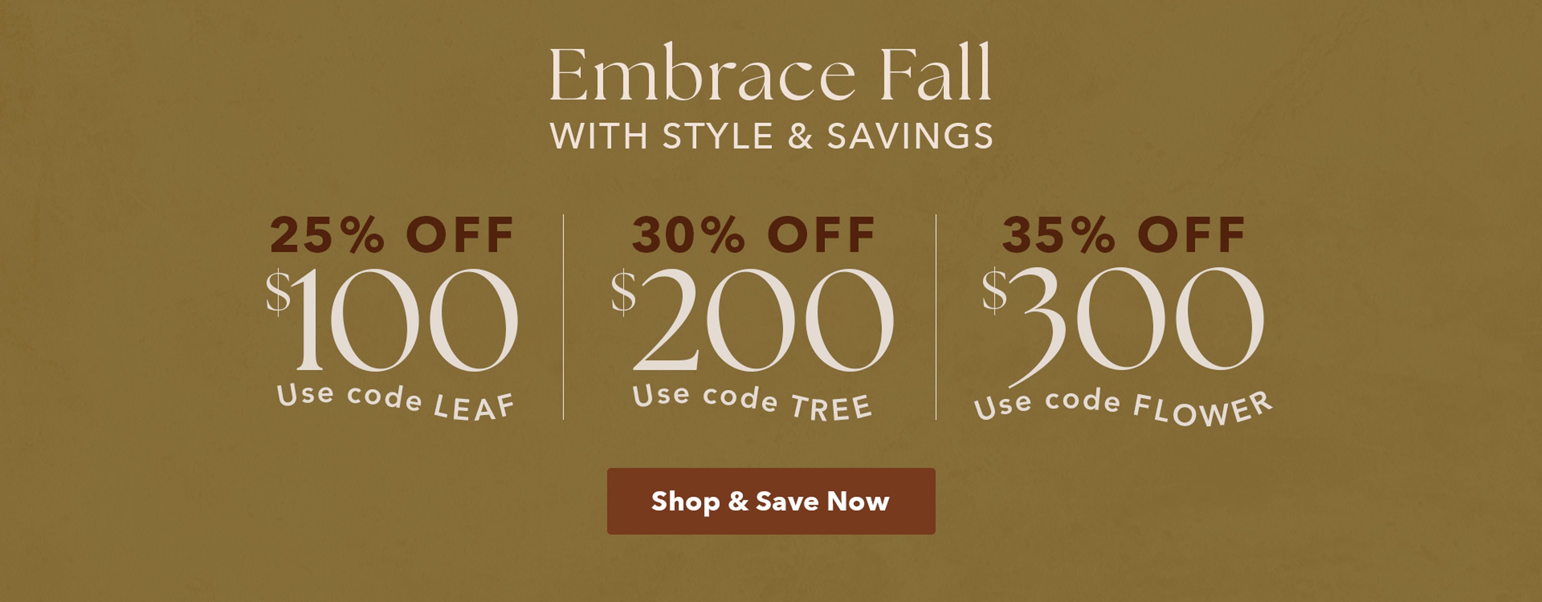 Buy More Save More: 25% OFF $100 with code leaf, 30% OFF $200 with code tree, 35% OFF $300 with code flower